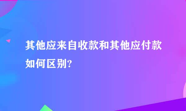 其他应来自收款和其他应付款如何区别?