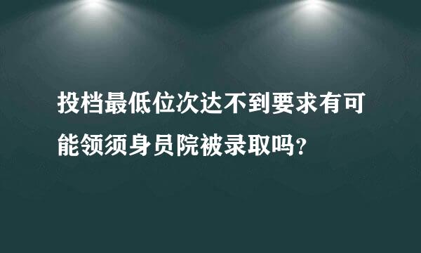 投档最低位次达不到要求有可能领须身员院被录取吗？