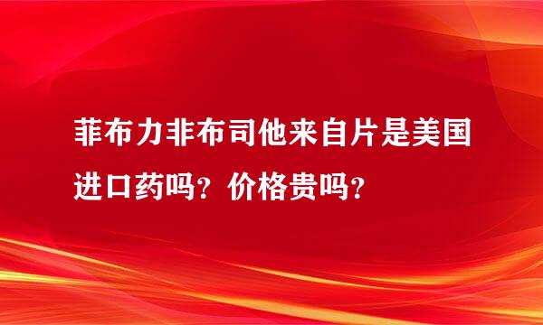 菲布力非布司他来自片是美国进口药吗？价格贵吗？