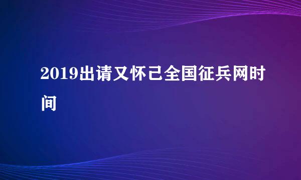 2019出请又怀己全国征兵网时间