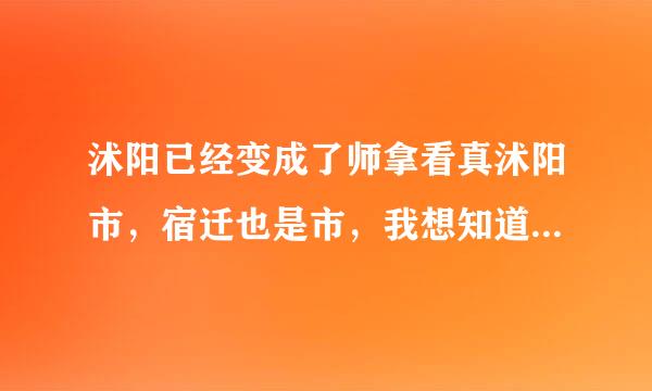 沭阳已经变成了师拿看真沭阳市，宿迁也是市，我想知道沭阳还是宿迁市的吗?