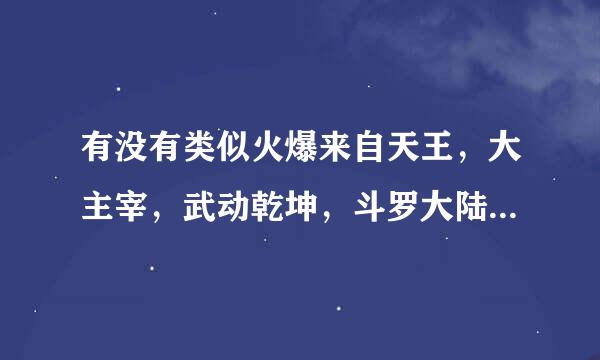 有没有类似火爆来自天王，大主宰，武动乾坤，斗罗大陆，360问答极品家丁的漫画啊医责书齐太状～ 太过明显的就不用打了…