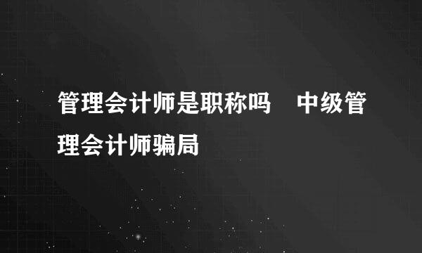 管理会计师是职称吗 中级管理会计师骗局