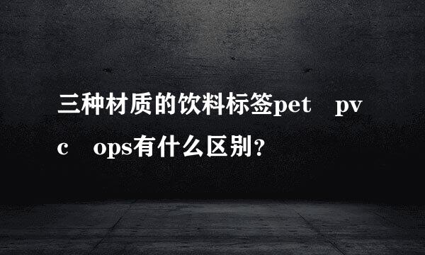 三种材质的饮料标签pet pvc ops有什么区别？