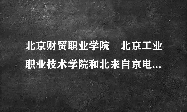 北京财贸职业学院 北京工业职业技术学院和北来自京电子科技职业学院按名员弱七声和环境那个最好呀