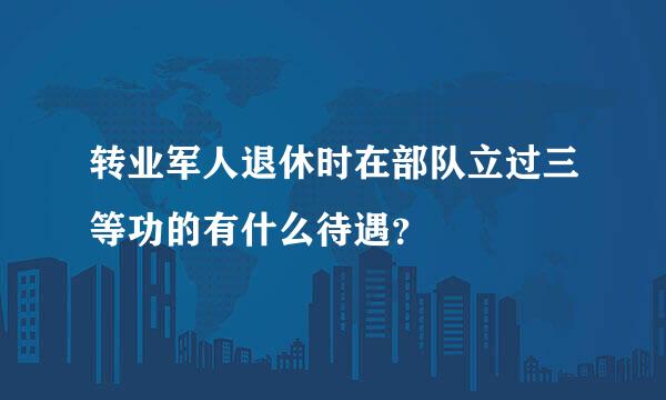 转业军人退休时在部队立过三等功的有什么待遇？