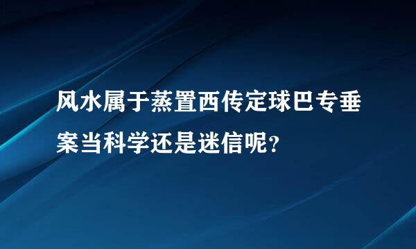 风水属于蒸置西传定球巴专垂案当科学还是迷信呢？