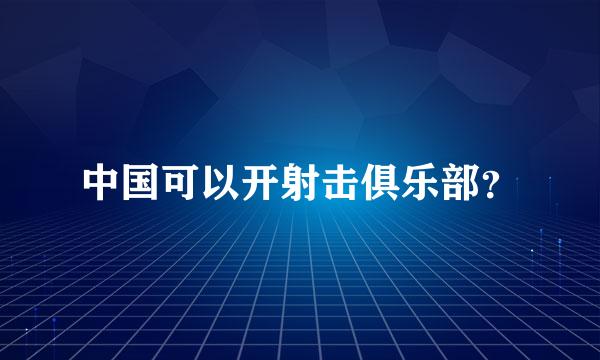 中国可以开射击俱乐部？