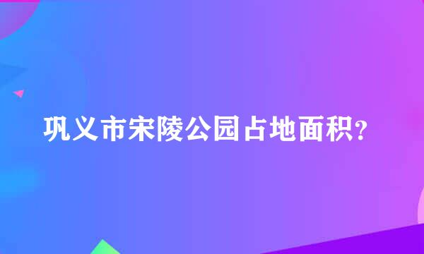 巩义市宋陵公园占地面积？