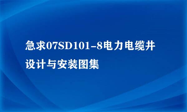 急求07SD101-8电力电缆井设计与安装图集