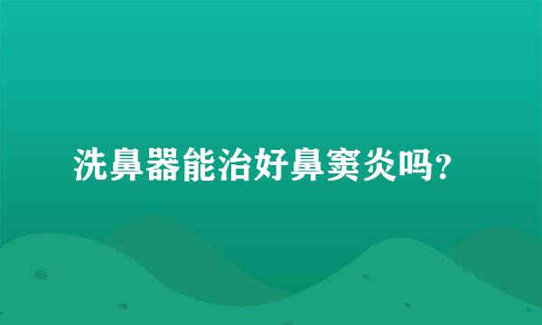 洗鼻器能治好鼻窦炎吗？