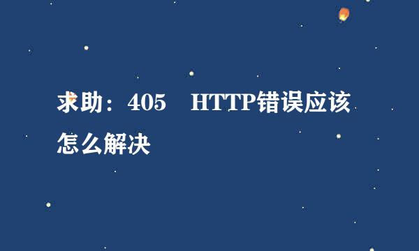 求助：405 HTTP错误应该怎么解决