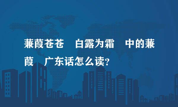 蒹葭苍苍 白露为霜 中的蒹葭 广东话怎么读？