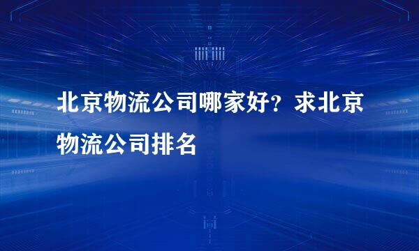 北京物流公司哪家好？求北京物流公司排名