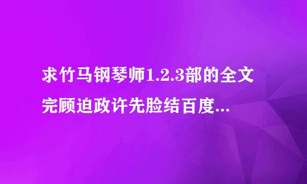 求竹马钢琴师1.2.3部的全文完顾迫政许先脸结百度云，TXT或者压缩包都打向控可以，谢谢