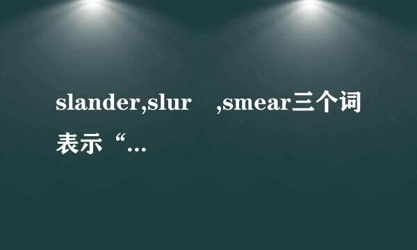 slander,slur ,smear三个词表示“诽谤，诋毁”时的区别是什么？