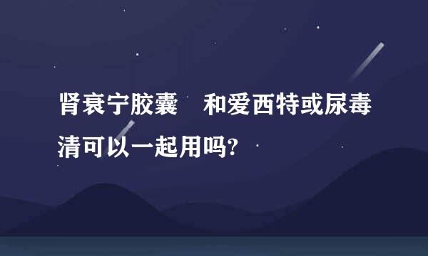 肾衰宁胶囊 和爱西特或尿毒清可以一起用吗?