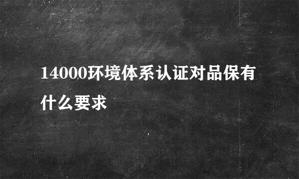 14000环境体系认证对品保有什么要求