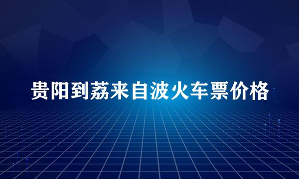 贵阳到荔来自波火车票价格