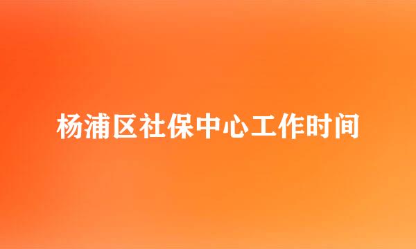 杨浦区社保中心工作时间