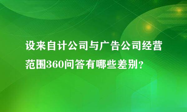 设来自计公司与广告公司经营范围360问答有哪些差别？