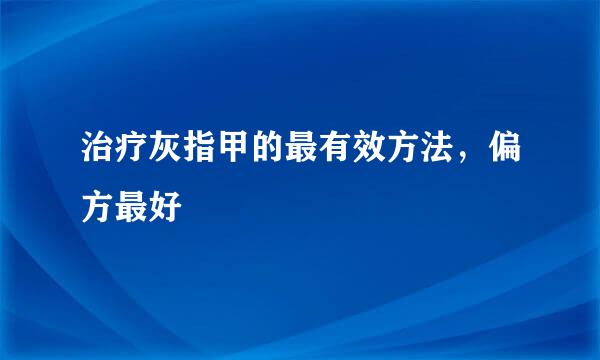 治疗灰指甲的最有效方法，偏方最好