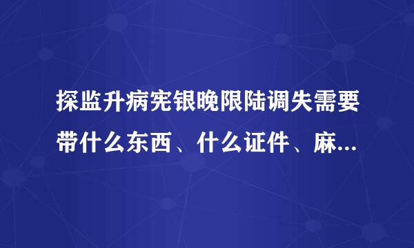 探监升病宪银晚限陆调失需要带什么东西、什么证件、麻烦说的详细点…急!