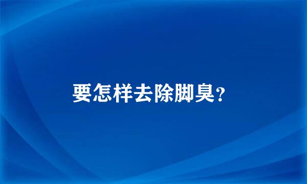 要怎样去除脚臭？