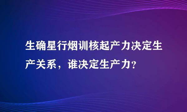 生确星行烟训核起产力决定生产关系，谁决定生产力？