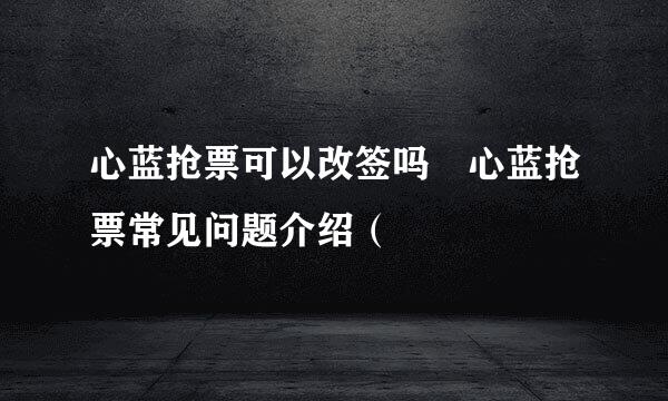 心蓝抢票可以改签吗 心蓝抢票常见问题介绍（