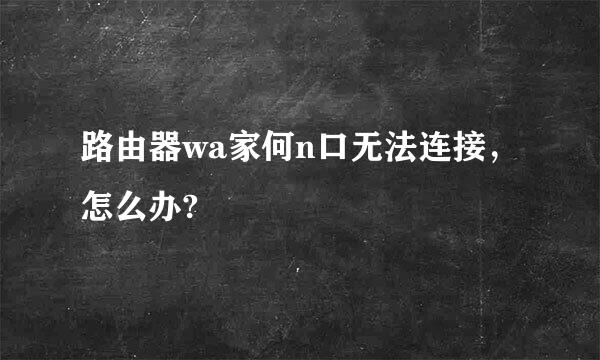 路由器wa家何n口无法连接，怎么办?