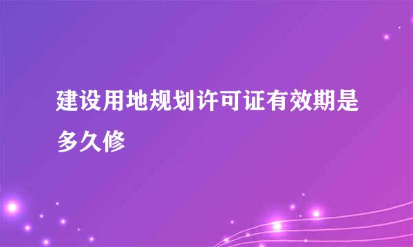 建设用地规划许可证有效期是多久修