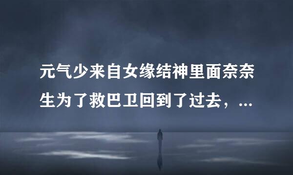 元气少来自女缘结神里面奈奈生为了救巴卫回到了过去，其实巴卫一直遇见的