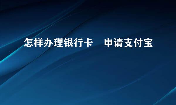 怎样办理银行卡 申请支付宝