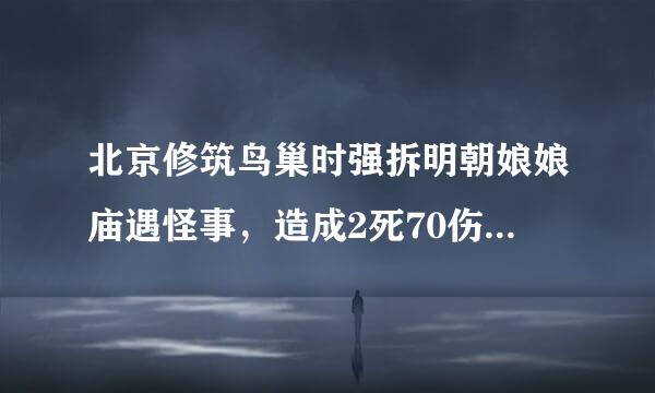 北京修筑鸟巢时强拆明朝娘娘庙遇怪事，造成2死70伤，后来被迫重新选址。？