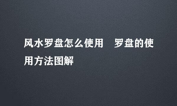 风水罗盘怎么使用 罗盘的使用方法图解