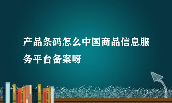 产品条码怎么中国商品信息服务平台备案呀