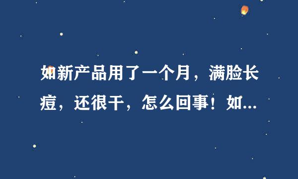 如新产品用了一个月，满脸长痘，还很干，怎么回事！如新是不是骗人的。