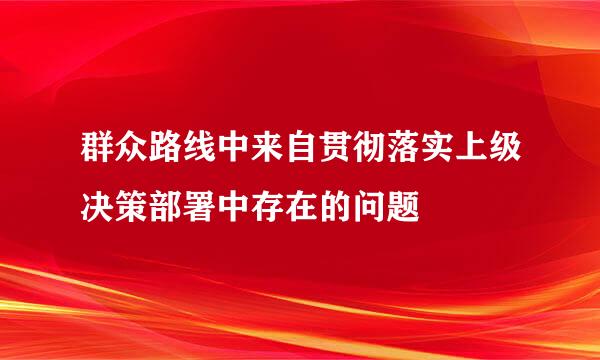 群众路线中来自贯彻落实上级决策部署中存在的问题