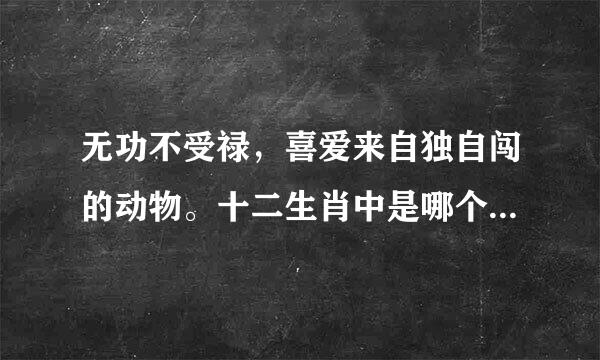 无功不受禄，喜爱来自独自闯的动物。十二生肖中是哪个上决赶设继降封也仍介？