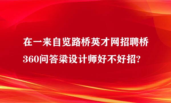 在一来自览路桥英才网招聘桥360问答梁设计师好不好招?