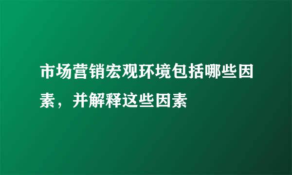 市场营销宏观环境包括哪些因素，并解释这些因素