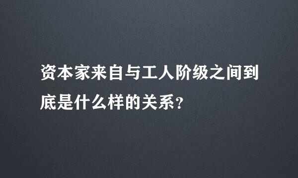 资本家来自与工人阶级之间到底是什么样的关系？