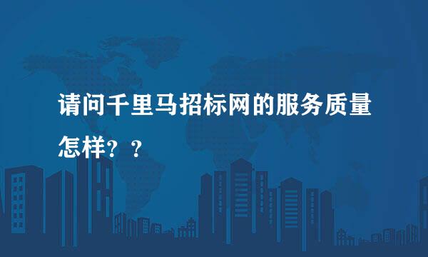 请问千里马招标网的服务质量怎样？？