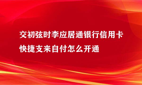 交初弦时李应居通银行信用卡快捷支来自付怎么开通