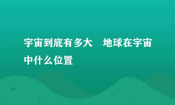 宇宙到底有多大 地球在宇宙中什么位置