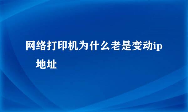 网络打印机为什么老是变动ip 地址