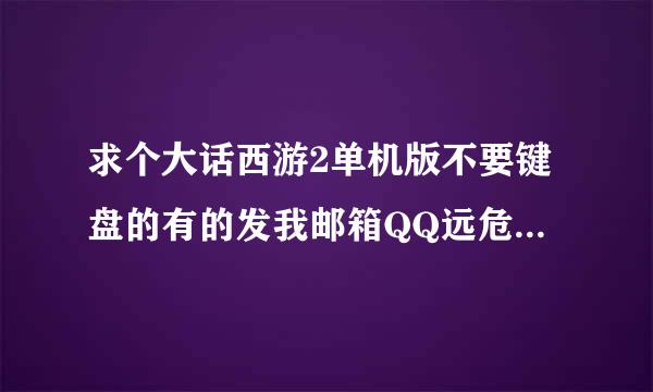 求个大话西游2单机版不要键盘的有的发我邮箱QQ远危情触察生554820492@qq.com