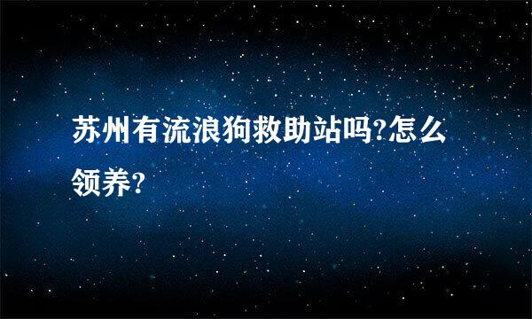 苏州有流浪狗救助站吗?怎么领养?