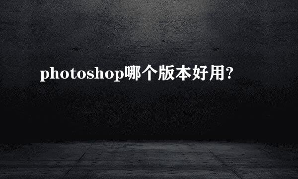 photoshop哪个版本好用?